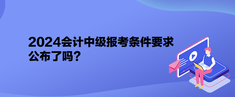 2024會計(jì)中級報(bào)考條件要求公布了嗎？