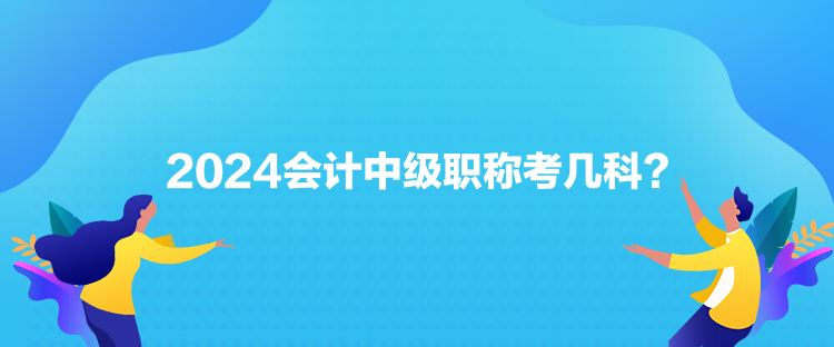 2024會(huì)計(jì)中級(jí)職稱考幾科？