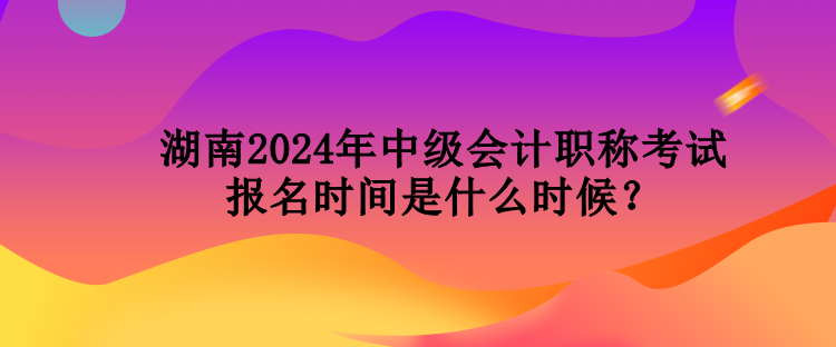 湖南2024年中級(jí)會(huì)計(jì)職稱考試報(bào)名時(shí)間是什么時(shí)候？