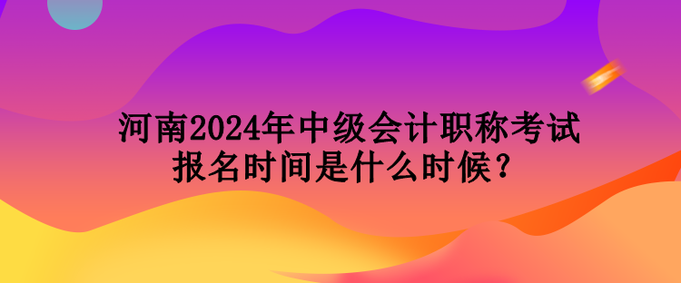 河南2024年中級會計職稱考試報名時間是什么時候？