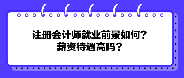 注冊會計(jì)師就業(yè)前景如何？薪資待遇高嗎？