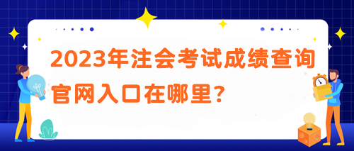 2023年注會(huì)考試成績查詢官網(wǎng)入口在哪里？