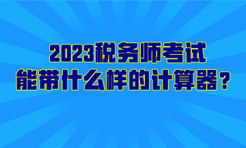 2023稅務(wù)師考試能帶什么樣的計(jì)算器？