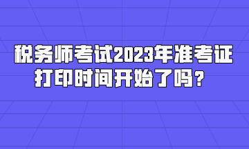 稅務(wù)師考試2023年準(zhǔn)考證打印時(shí)間開始了嗎？