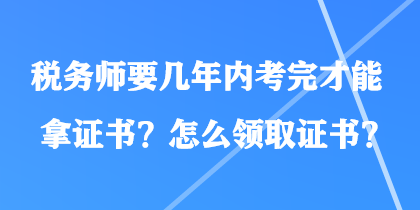 稅務(wù)師要幾年內(nèi)考完才能拿證書(shū)？怎么領(lǐng)取證書(shū)？