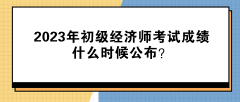 2023年初級經(jīng)濟(jì)師考試成績什么時(shí)候公布？