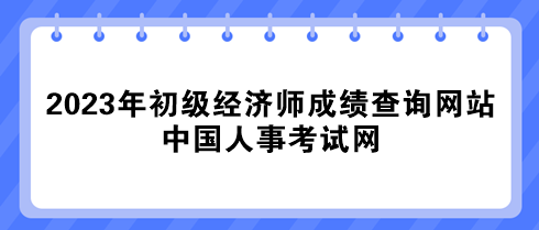 2023年初級(jí)經(jīng)濟(jì)師成績(jī)查詢網(wǎng)站：中國(guó)人事考試網(wǎng)