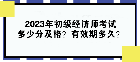 2023年初級經(jīng)濟(jì)師考試多少分及格？有效期多久？