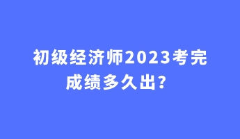 初級經濟師2023考完成績多久出？