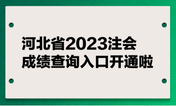 河北省2023注會(huì)成績(jī)查詢?nèi)肟陂_(kāi)通啦