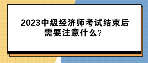 2023中級經(jīng)濟(jì)師考試結(jié)束后需要注意什么？