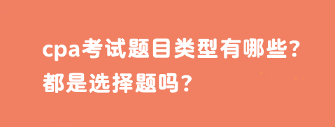 cpa考試題目類型有哪些？都是選擇題嗎？