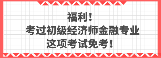 福利！考過初級經(jīng)濟(jì)師金融專業(yè) 這項(xiàng)考試免考！