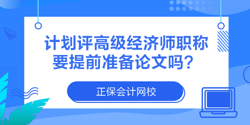 計(jì)劃評高級經(jīng)濟(jì)師職稱 要提前準(zhǔn)備論文嗎？