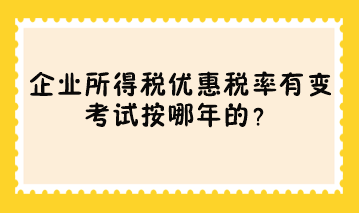 企業(yè)所得稅優(yōu)惠稅率有變 考試按哪年的？