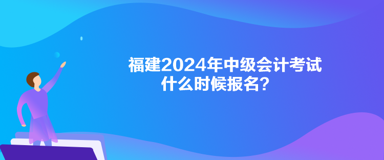 福建2024年中級會計考試什么時候報名？