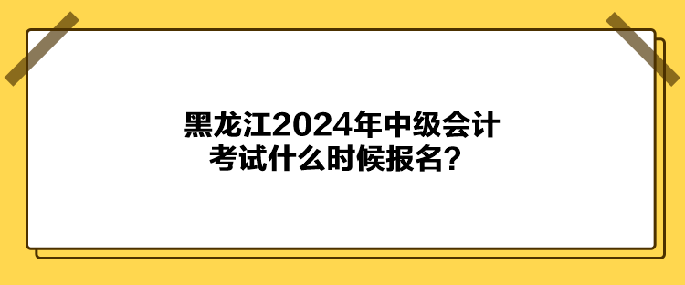 黑龍江2024年中級會計考試什么時候報名？