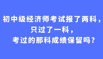 初中級經(jīng)濟師考試報了兩科，只過了一科，考過的那科成績保留嗎_