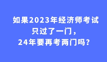 如果2023年經(jīng)濟(jì)師考試只過了一門，24年要再考兩門嗎？