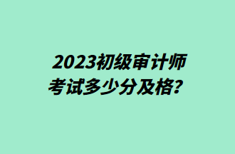 2023初級(jí)審計(jì)師考試多少分及格？