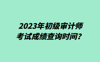 2023年初級(jí)審計(jì)師考試成績(jī)查詢(xún)時(shí)間？