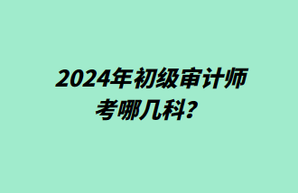 2024年初級審計(jì)師考哪幾科？