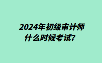 2024年初級審計師什么時候考試？