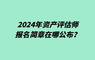 2024年資產(chǎn)評估師報名簡章在哪公布？