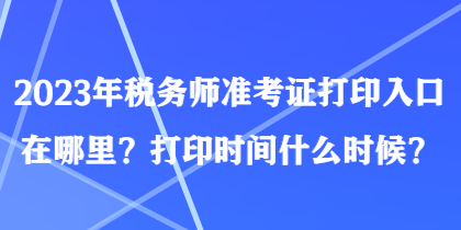 2023年稅務(wù)師準(zhǔn)考證打印入口在哪里？打印時(shí)間什么時(shí)候？