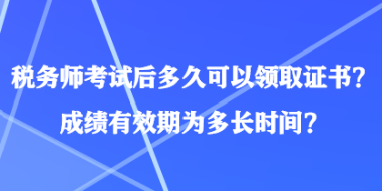 稅務(wù)師考試后多久可以領(lǐng)取證書？成績有效期為多長時(shí)間？