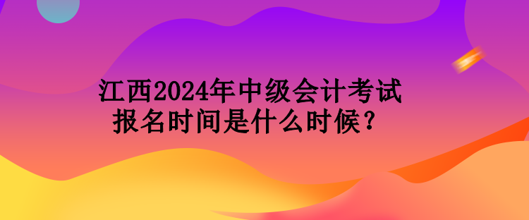 江西2024年中級會計(jì)考試報(bào)名時間是什么時候？