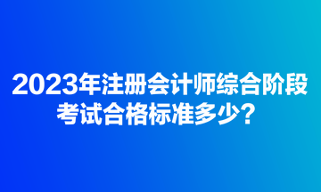 2023年注冊(cè)會(huì)計(jì)師綜合階段考試合格標(biāo)準(zhǔn)多少？