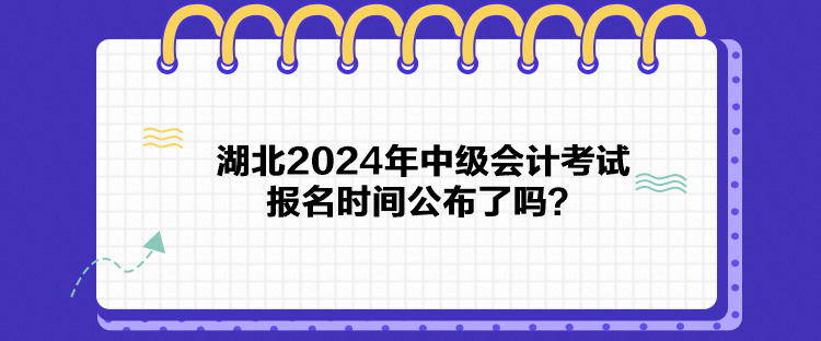 湖北2024年中級會計考試報名時間公布了嗎？