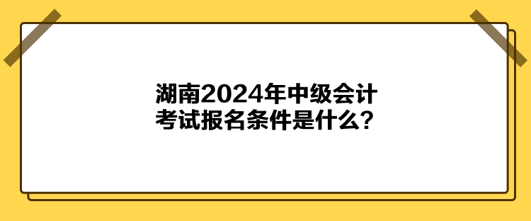 湖南2024年中級會計(jì)考試報(bào)名條件是什么？