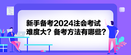 新手備考2024注會(huì)考試難度大？備考方法有哪些？