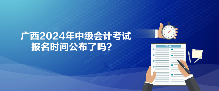 廣西2024年中級會計考試報名時間公布了嗎？