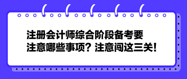 注冊(cè)會(huì)計(jì)師綜合階段備考要注意哪些事項(xiàng)？注意闖這三關(guān)！