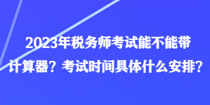 2023年稅務(wù)師考試能不能帶計算器？考試時間具體什么安排？