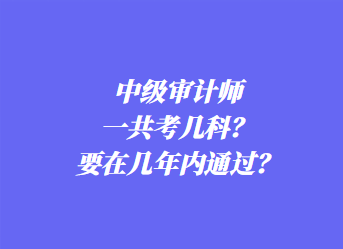 中級審計(jì)師一共考幾科？要在幾年內(nèi)通過？