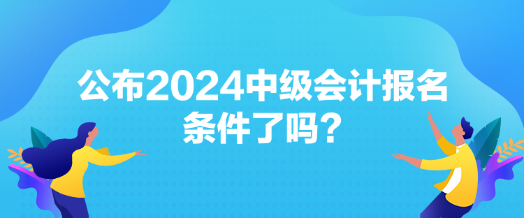 公布2024中級會計報名條件了嗎？