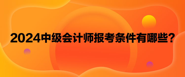 2024中級會計師報考條件有哪些？