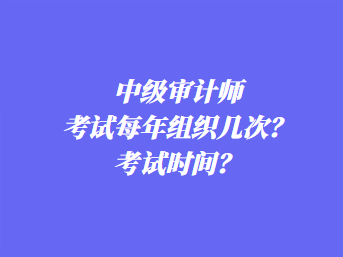 中級(jí)審計(jì)師考試每年組織幾次？考試時(shí)間？