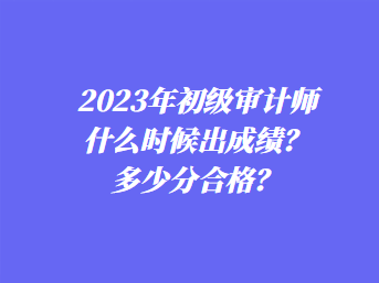 2023年初級(jí)審計(jì)師什么時(shí)候出成績(jī)？多少分合格？