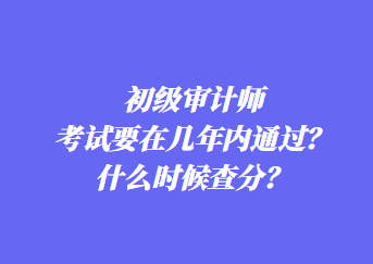 初級審計(jì)師考試要在幾年內(nèi)通過？什么時(shí)候查分？