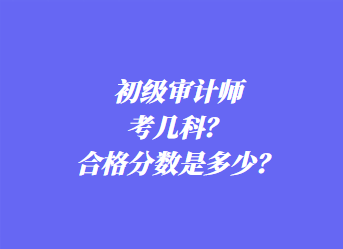 初級審計師考幾科？合格分數(shù)是多少？