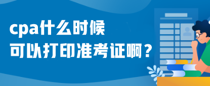 cpa什么時候可以打印準(zhǔn)考證??？什么時候考試呢？