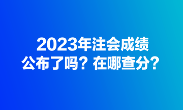 2023年注會成績公布了嗎？在哪查分？