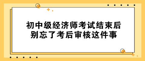 事關拿證！初中級經濟師考試結束后 別忘了考后審核這件事！