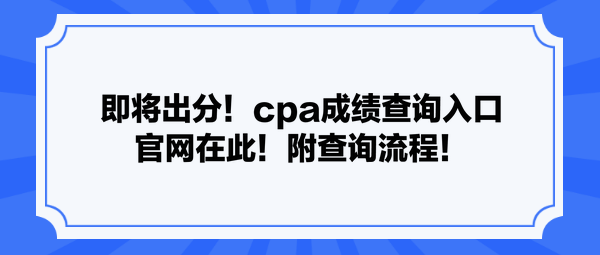 即將出分！cpa成績查詢?nèi)肟诠倬W(wǎng)在此！附查詢流程！