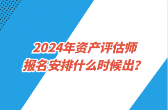 2024年資產(chǎn)評估師報名安排什么時候出？